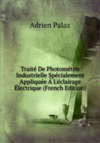 Trait? De Photom?trie Industrielle Sp?cialement Appliqu?e ? L'?clairage ?lectrique (French Edition)