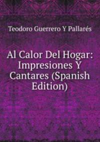 Al Calor Del Hogar: Impresiones Y Cantares (Spanish Edition)