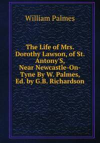 The Life of Mrs. Dorothy Lawson, of St. Antony'S, Near Newcastle-On-Tyne By W. Palmes, Ed. by G.B. Richardson.