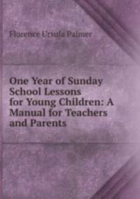 One Year of Sunday School Lessons for Young Children: A Manual for Teachers and Parents .