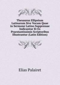 Thesaurus Ellipsium Latinarum Sive Vocum Quae in Sermone Latino Suppressae Indicantur Et Ex Praestantissimis Scriptoribus Illustrantur (Latin Edition)
