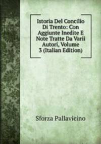 Istoria Del Concilio Di Trento: Con Aggiunte Inedite E Note Tratte Da Varii Autori, Volume 3 (Italian Edition)