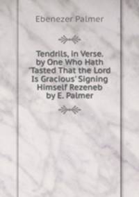 Tendrils, in Verse. by One Who Hath 'Tasted That the Lord Is Gracious' Signing Himself Rezeneb by E. Palmer