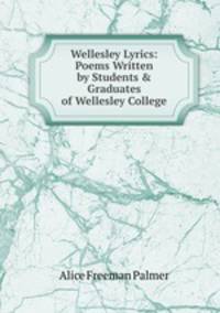 Wellesley Lyrics: Poems Written by Students &amp; Graduates of Wellesley College