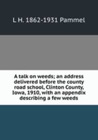 A talk on weeds; an address delivered before the county road school, Clinton County, Iowa, 1910, with an appendix describing a few weeds