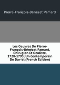 Les Oeuvres De Pierre-Francois-Benezet Pamard, Chirugien Et Oculiste, 1728-1793; Un Contemporain De Daviel (French Edition)