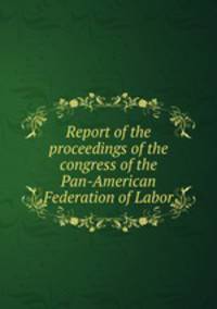 Report of the proceedings of the congress of the Pan-American Federation of Labor