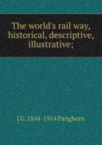 The world's rail way, historical, descriptive, illustrative;