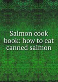Salmon cook book: how to eat canned salmon