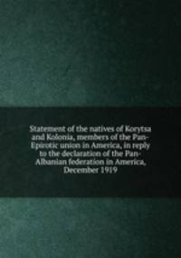 Statement of the natives of Korytsa and Kolonia, members of the Pan-Epirotic union in America, in reply to the declaration of the Pan-Albanian federation in America, December 1919