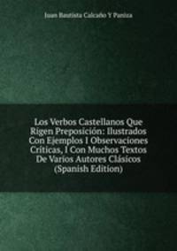 Los Verbos Castellanos Que Rigen Preposici?n: Ilustrados Con Ejemplos I Observaciones Cr?ticas, I Con Muchos Textos De Varios Autores Cl?sicos (Spanish Edition)