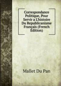 Correspondance Politique, Pour Servir a L'histoire Du Republicanisme Fran?ais (French Edition)