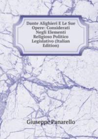 Dante Alighieri E Le Sue Opere: Considerati Negli Elementi Religioso Politico Legislativo (Italian Edition)