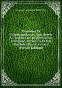 M?moires Et Correspondance, Pour Servir ? L'histoire De La R?volution Fran?aise, Recueillis Et Mis En Ordre Par A. Sayous (French Edition)