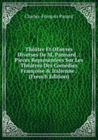 Th??tre Et OEuvres Diverses De M. Pannard .: Pieces Repr?sent?es Sur Les Th??tres Des Com?dies Fran?oise &amp; Italienne . (French Edition)