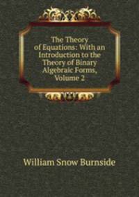 The Theory of Equations: With an Introduction to the Theory of Binary Algebraic Forms, Volume 2
