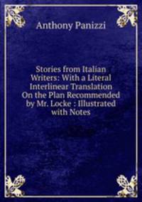 Stories from Italian Writers: With a Literal Interlinear Translation On the Plan Recommended by Mr. Locke : Illustrated with Notes