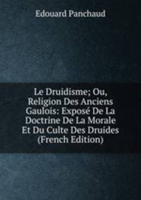 Le Druidisme; Ou, Religion Des Anciens Gaulois: Expose De La Doctrine De La Morale Et Du Culte Des Druides (French Edition)