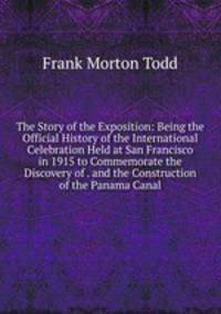 The Story of the Exposition: Being the Official History of the International Celebration Held at San Francisco in 1915 to Commemorate the Discovery of . and the Construction of the Panama Canal