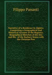 Narrative of a Residence in Algiers: Comprising a Geographical and Historical Account of the Regency; Biographical Sketches of the Dey and His . of the Barbary States with the Christian Pow