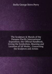 The Sculpture &amp; Murals of the Panama-Pacific International Exposition; the Official Handbook, Giving the Symbolism, Meaning and Location of All Works, . Concerning the Sculptors and Artists