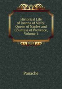 Historical Life of Joanna of Sicily: Queen of Naples and Countess of Provence, Volume 1