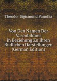 Von Den Namen Der Vasenbildner in Beziehung Zu Ihren Bildlichen Darstellungen (German Edition)