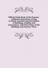 Official Guide Book of the Panama-California Exposition: Giving in Detail, Location and Description of Buildings, Exhibits and Concessions, with Floor Plans of the Buildings and Exterior Views