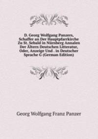 D. Georg Wolfgang Panzers, Schaffer an Der Hauptpfarrkirche Zu St. Sebald in Nurnberg Annalen Der Altern Deutschen Litteratur, Oder, Anzeige Und . in Deutscher Sprache G (German Edition)