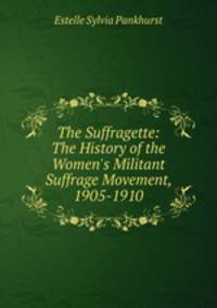 The Suffragette: The History of the Women's Militant Suffrage Movement, 1905-1910