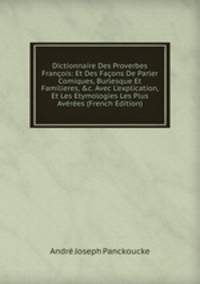 Dictionnaire Des Proverbes Fran?ois: Et Des Fa?ons De Parler Comiques, Burlesque Et Familieres, &amp;c. Avec L'explication, Et Les Etymologies Les Plus Av?r?es (French Edition)