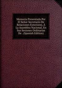 Memoria Presentada Por El Senor Secretario De Relaciones Exteriores, A La Asamblea Nacional, En Sus Sesiones Ordinarias De . (Spanish Edition)