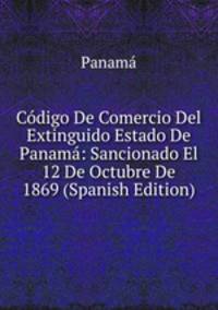 Codigo De Comercio Del Extinguido Estado De Panama: Sancionado El 12 De Octubre De 1869 (Spanish Edition)