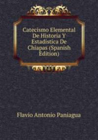 Catecismo Elemental De Historia Y Estadistica De Chiapas (Spanish Edition)