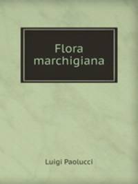 Flora marchigiana; ossia, Revisione sistematica e descrittiva delle piante fanerogame spontanee finora raccolte nella regione delle Marche oltre . degli agricoltori, periti (Italian Edition)