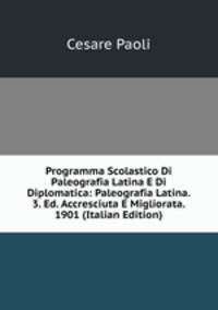 Programma Scolastico Di Paleografia Latina E Di Diplomatica: Paleografia Latina. 3. Ed. Accresciuta E Migliorata. 1901 (Italian Edition)