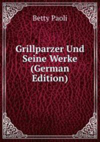 Grillparzer Und Seine Werke (German Edition)