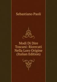 Modi Di Dire Toscani: Ricercati Nella Loro Origine (Italian Edition)