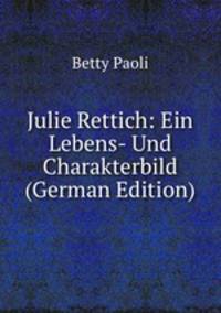 Julie Rettich: Ein Lebens- Und Charakterbild (German Edition)