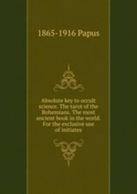 Absolute key to occult science. The tarot of the Bohemians. The most ancient book in the world. For the exclusive use of initiates