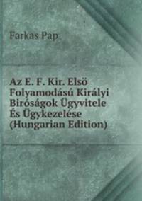 Az E. F. Kir. Elso Folyamodasu Kiralyi Birosagok Ugyvitele Es Ugykezelese (Hungarian Edition)