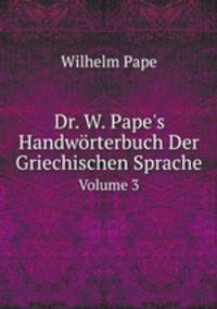 Dr. W. Pape`s Handwrterbuch Der Griechischen Sprache. Volume 3