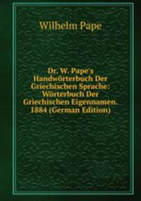 Dr. W. Pape's Handw?rterbuch Der Griechischen Sprache: W?rterbuch Der Griechischen Eigennamen. 1884 (German Edition)