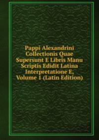 Pappi Alexandrini Collectionis Quae Supersunt E Libris Manu Scriptis Edidit Latina Interpretatione E, Volume 1 (Latin Edition)