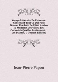 Voyage Litt?raire De Provence: Contenant Tout Ce Qui Peut Donner Une Id?e De L'?tat Ancien &amp; Moderne Des Villes, Les Curiosit?s Qu'elles Renferment; . Les Plantes, L (French Edition)