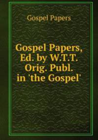 Gospel Papers, Ed. by W.T.T. Orig. Publ. in 'the Gospel'.