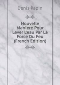 Nouvelle Maniere Pour Lever L'eau Par La Force Du Feu (French Edition)