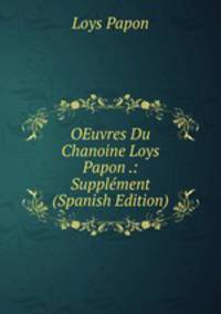 OEuvres Du Chanoine Loys Papon .: Supplement (Spanish Edition)