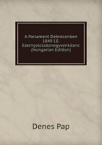 A Parlament Debrecenben 1849 I.E. Ezernyolcszaznegyvenkilenc (Hungarian Edition)