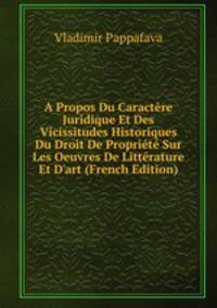 A Propos Du Caract?re Juridique Et Des Vicissitudes Historiques Du Droit De Propri?t? Sur Les Oeuvres De Litt?rature Et D'art (French Edition)
